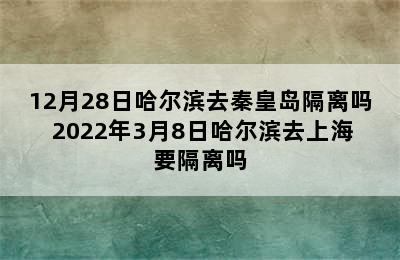 12月28日哈尔滨去秦皇岛隔离吗 2022年3月8日哈尔滨去上海要隔离吗